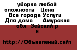 уборка любой сложности › Цена ­ 250 - Все города Услуги » Для дома   . Амурская обл.,Зейский р-н